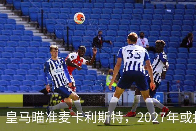 皇马瞄准麦卡利斯特，2027年或抢利物浦核心